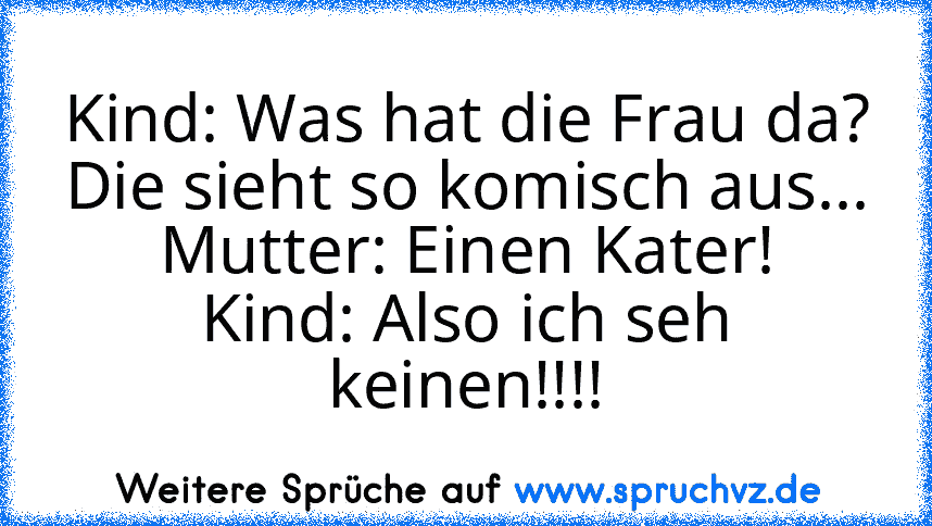 Kind: Was hat die Frau da? Die sieht so komisch aus...
Mutter: Einen Kater!
Kind: Also ich seh keinen!!!!