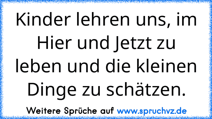 Kinder lehren uns, im Hier und Jetzt zu leben und die kleinen Dinge zu schätzen.