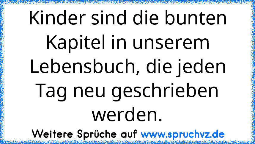 Kinder sind die bunten Kapitel in unserem Lebensbuch, die jeden Tag neu geschrieben werden.