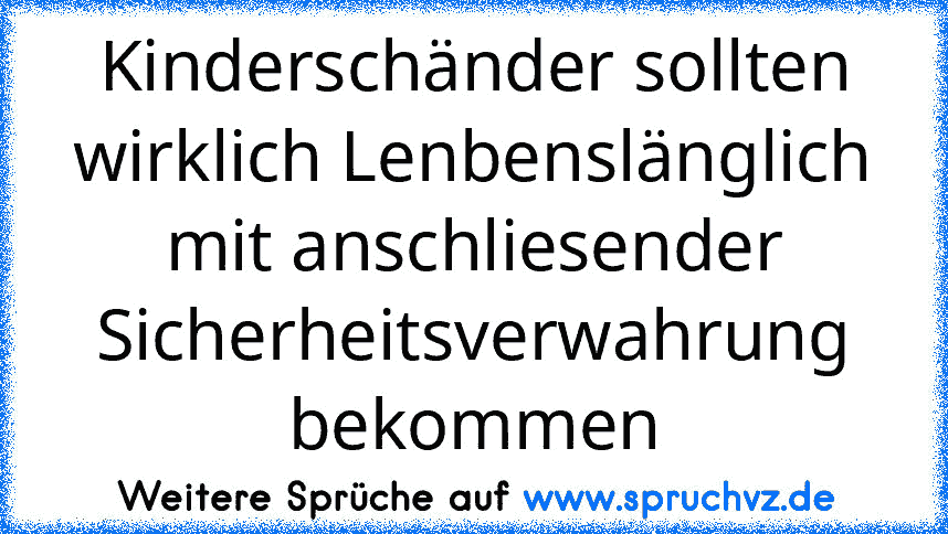 Kinderschänder sollten wirklich Lenbenslänglich mit anschliesender Sicherheitsverwahrung bekommen