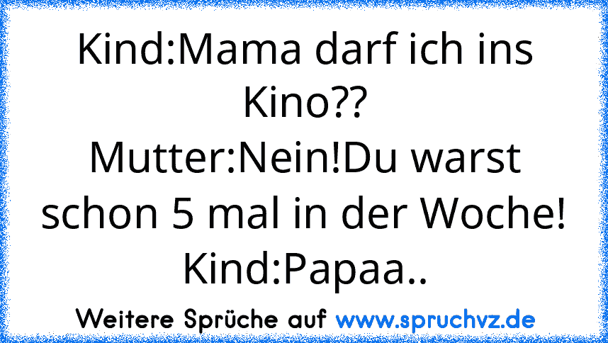 Kind:Mama darf ich ins Kino??
Mutter:Nein!Du warst schon 5 mal in der Woche!
Kind:Papaa..