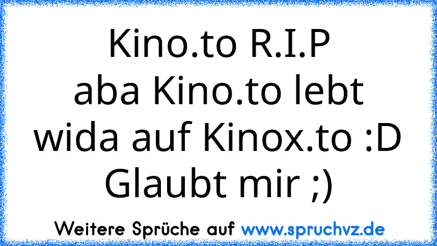 Kino.to R.I.P
aba Kino.to lebt wida auf Kinox.to :D
Glaubt mir ;)