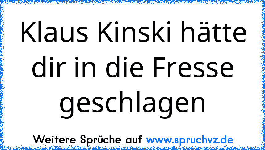 Klaus Kinski hätte dir in die Fresse geschlagen