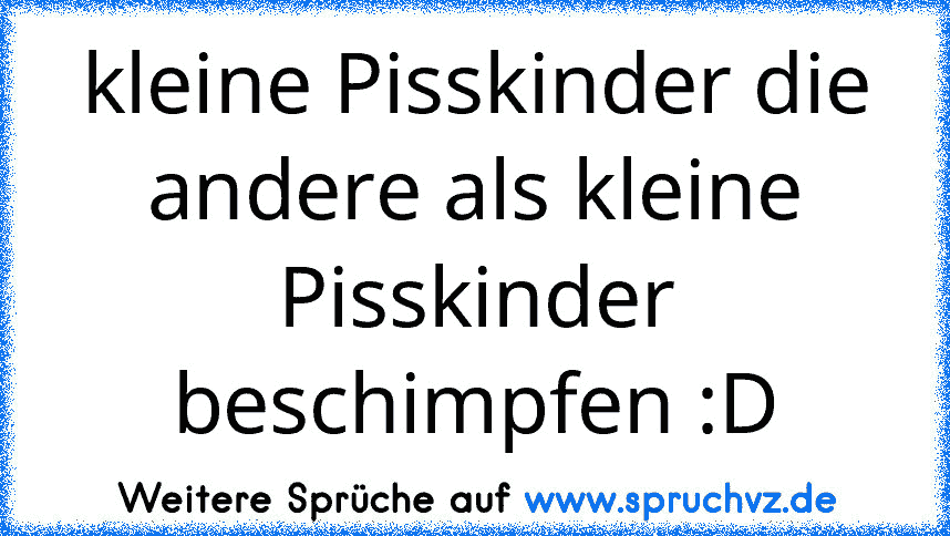 kleine Pisskinder die andere als kleine Pisskinder beschimpfen :D