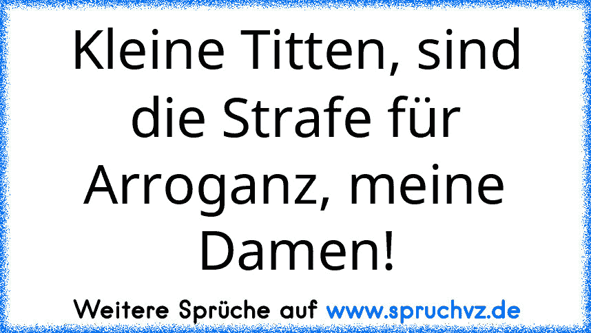 Kleine Titten, sind die Strafe für Arroganz, meine Damen!