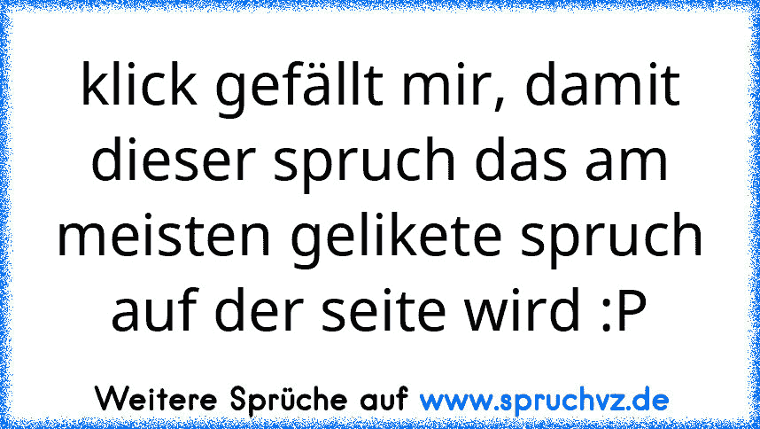 klick gefällt mir, damit dieser spruch das am meisten gelikete spruch auf der seite wird :P