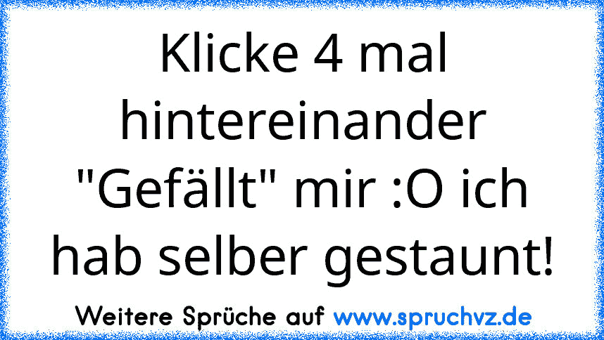 Klicke 4 mal hintereinander "Gefällt" mir :O ich hab selber gestaunt!