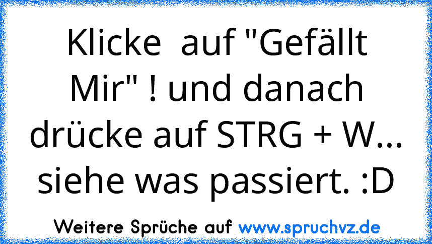 Klicke  auf "Gefällt Mir" ! und danach drücke auf STRG + W... siehe was passiert. :D