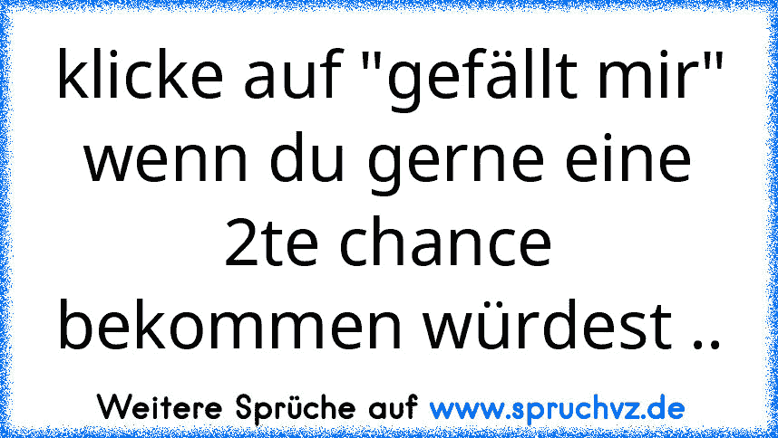 klicke auf "gefällt mir" wenn du gerne eine 2te chance bekommen würdest ..