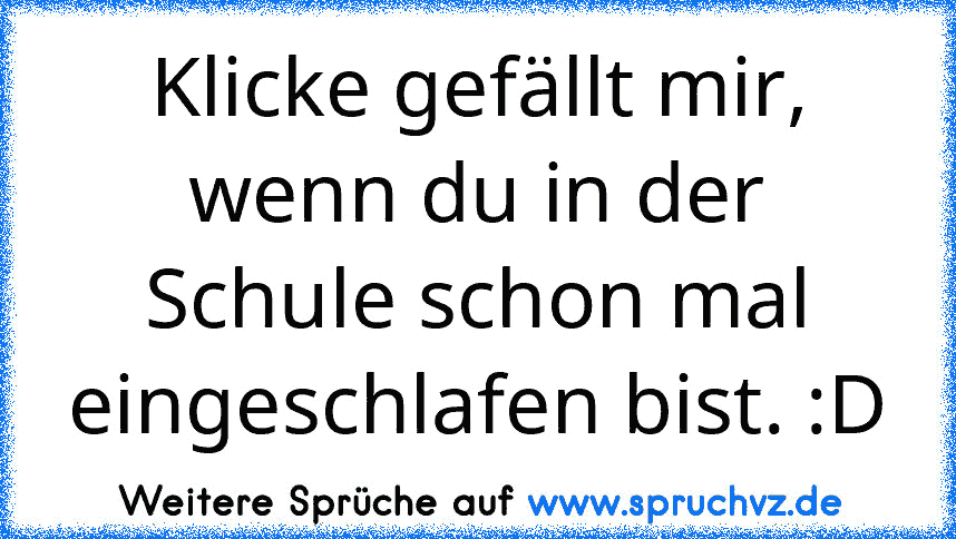 Klicke gefällt mir, wenn du in der Schule schon mal eingeschlafen bist. :D