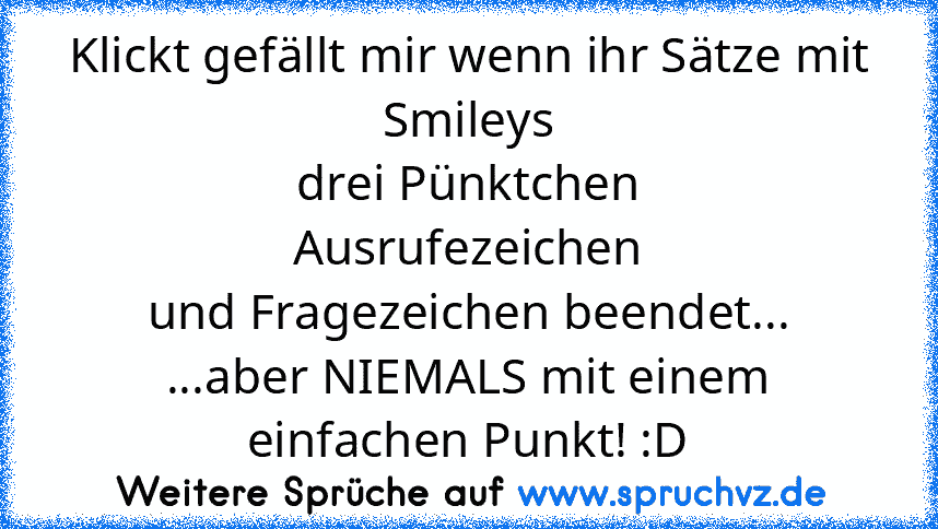 Klickt gefällt mir wenn ihr Sätze mit
Smileys
drei Pünktchen
Ausrufezeichen
und Fragezeichen beendet...
...aber NIEMALS mit einem einfachen Punkt! :D