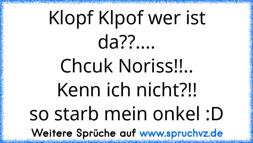 Klopf Klpof wer ist da??....
Chcuk Noriss!!..
Kenn ich nicht?!!
so starb mein onkel :D