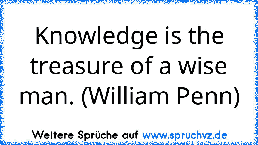 Knowledge is the treasure of a wise man. (William Penn)