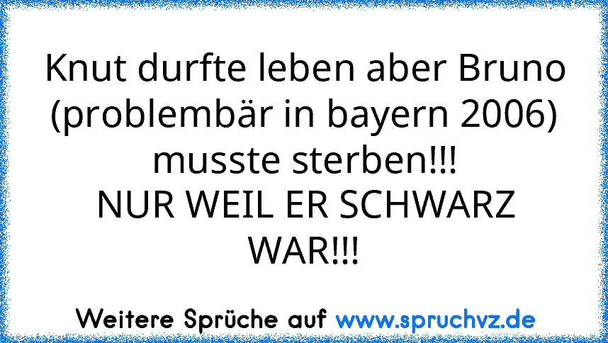 Knut durfte leben aber Bruno (problembär in﻿ bayern 2006) musste sterben!!!
NUR WEIL ER SCHWARZ WAR!!!