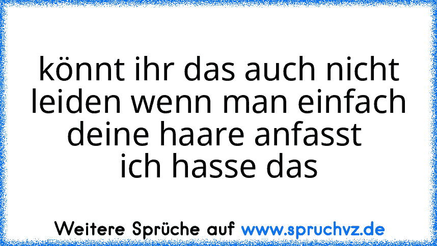 könnt ihr das auch nicht leiden wenn man einfach deine haare anfasst 
ich hasse das