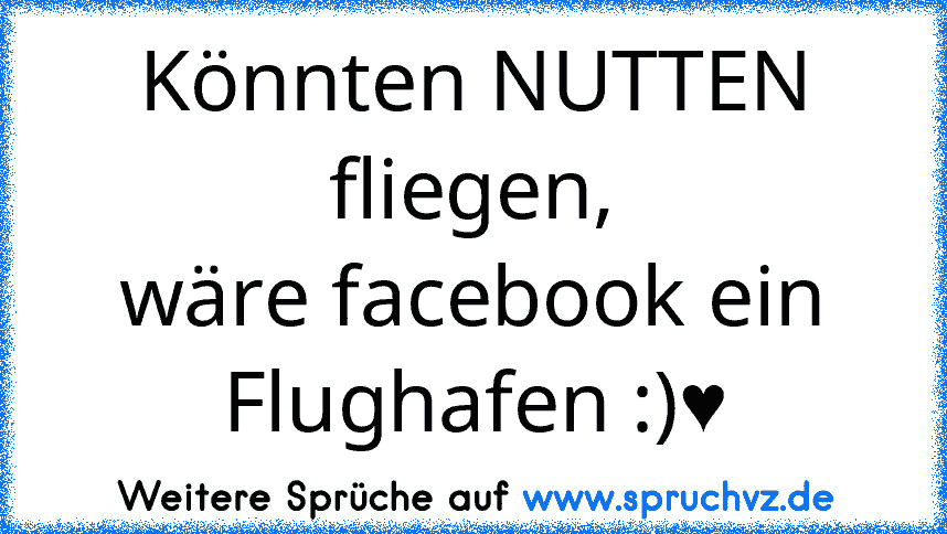 Könnten NUTTEN fliegen,
wäre facebook ein Flughafen :)♥