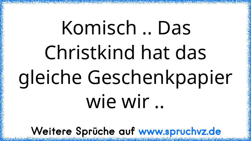 Komisch .. Das Christkind hat das gleiche Geschenkpapier wie wir ..