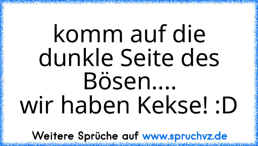 komm auf die dunkle Seite des Bösen....
wir haben Kekse! :D