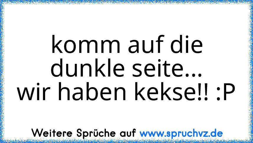 komm auf die dunkle seite...
wir haben kekse!! :P