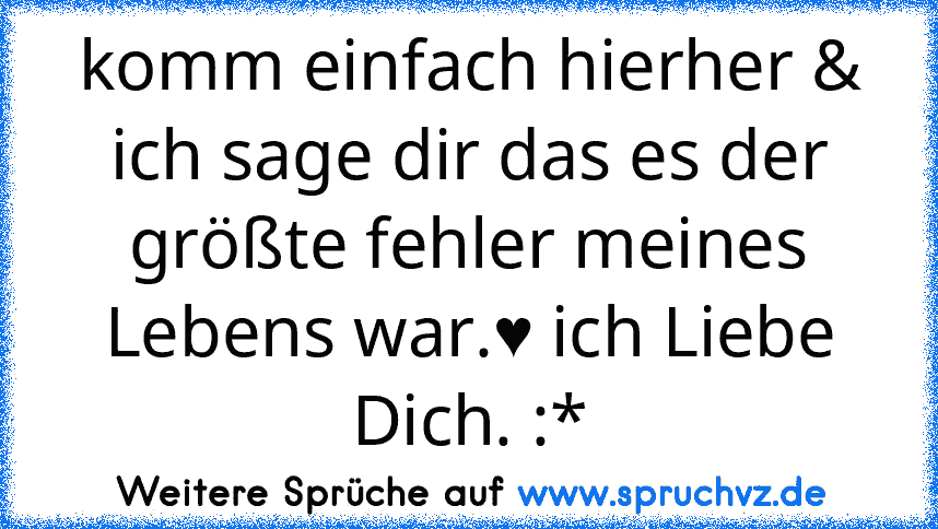 komm einfach hierher & ich sage dir das es der größte fehler meines Lebens war.♥ ich Liebe Dich. :*