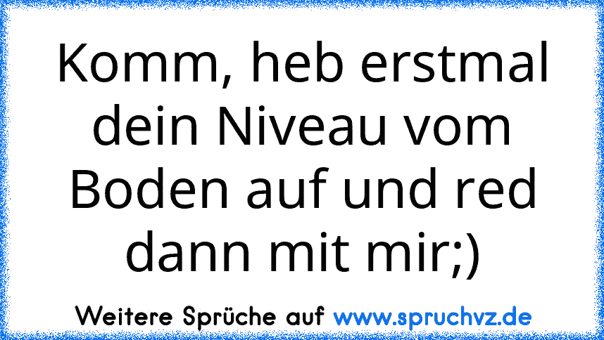 Komm, heb erstmal dein Niveau vom Boden auf und red dann mit mir;)