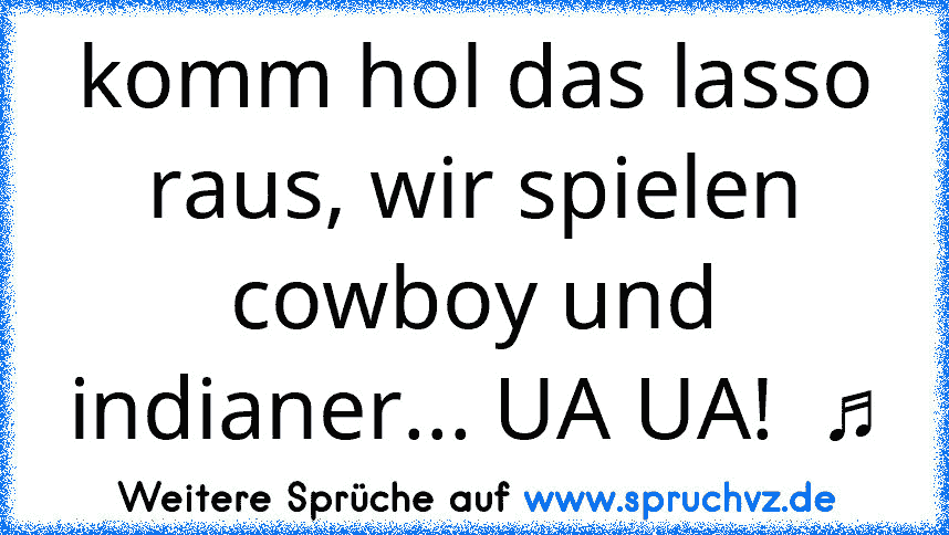 komm hol das lasso raus, wir spielen cowboy und indianer... UA UA!  ♫