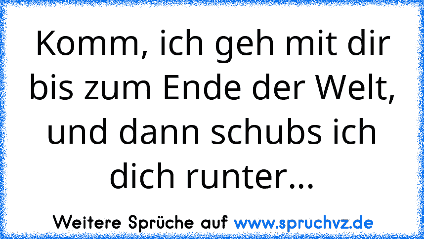 Komm, ich geh mit dir bis zum Ende der Welt, und dann schubs ich dich runter...