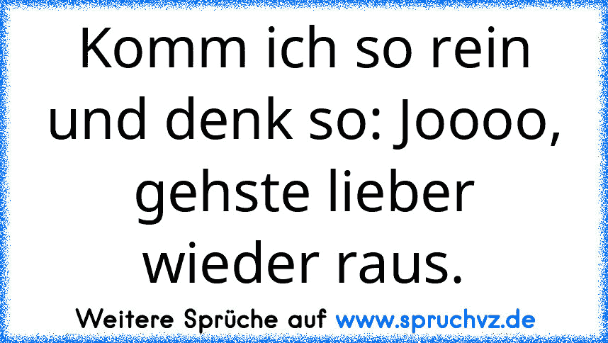 Komm ich so rein und denk so: Joooo, gehste lieber wieder raus.