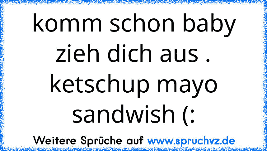 komm schon baby zieh dich aus . ketschup mayo sandwish (: