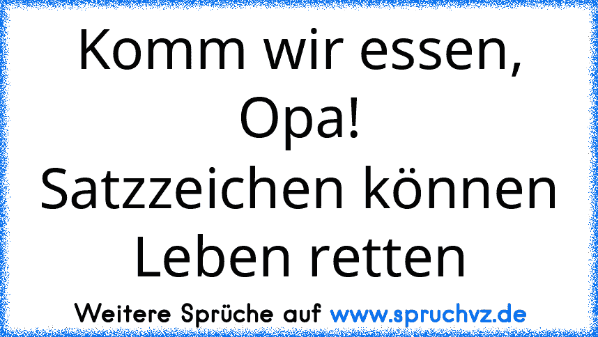 Komm wir essen, Opa!
Satzzeichen können Leben retten