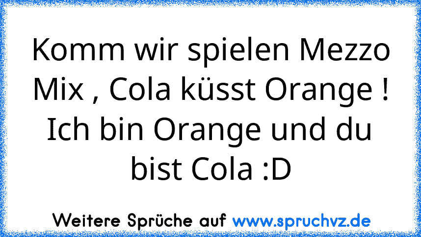 Komm wir spielen Mezzo Mix , Cola küsst Orange !
Ich bin Orange und du bist Cola :D