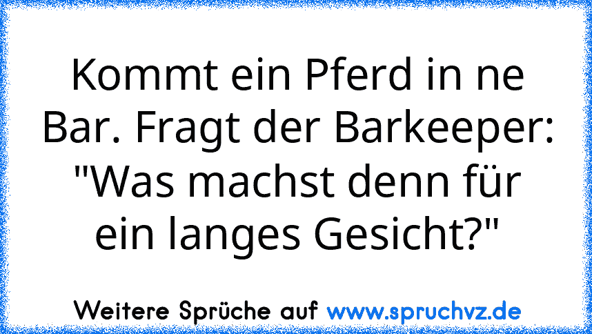 Kommt ein Pferd in ne Bar. Fragt der Barkeeper: "Was machst denn für ein langes Gesicht?"