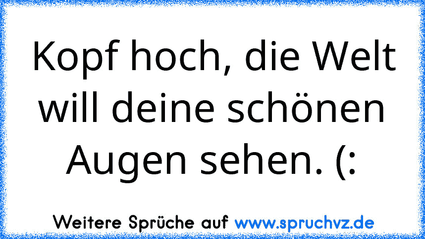 Kopf hoch, die Welt will deine schönen Augen sehen. (: