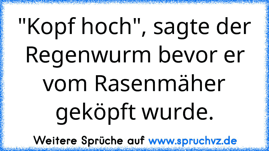 "Kopf hoch", sagte der Regenwurm bevor er vom Rasenmäher geköpft wurde.