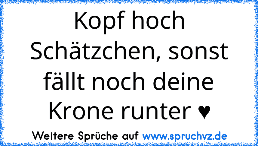 Kopf hoch Schätzchen, sonst fällt noch deine Krone runter ♥