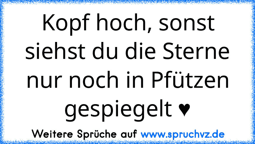 Kopf hoch, sonst siehst du die Sterne nur noch in Pfützen gespiegelt ♥