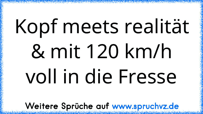 Kopf meets realität & mit 120 km/h voll in die Fresse