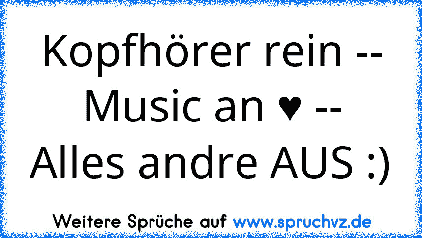 Kopfhörer rein --
Music an ♥ --
Alles andre AUS :)