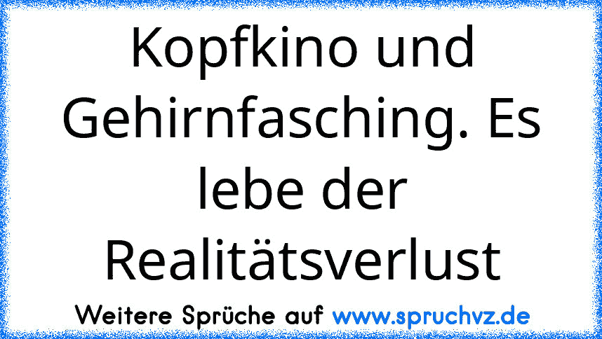 Kopfkino und Gehirnfasching. Es lebe der Realitätsverlust