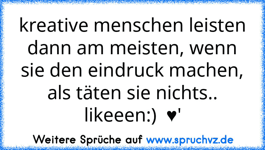 kreative menschen leisten dann am meisten, wenn sie den eindruck machen, als täten sie nichts..
likeeen:)  ♥'