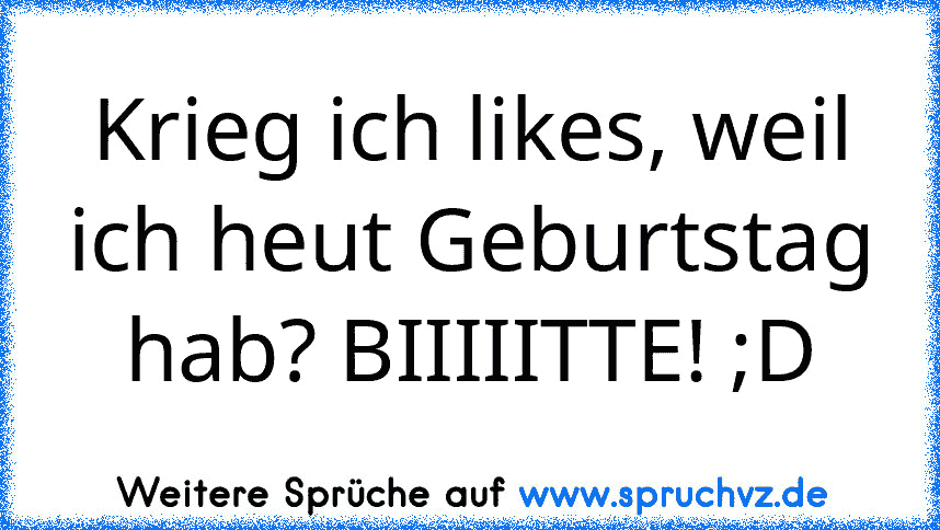 Krieg ich likes, weil ich heut Geburtstag hab? BIIIIITTE! ;D