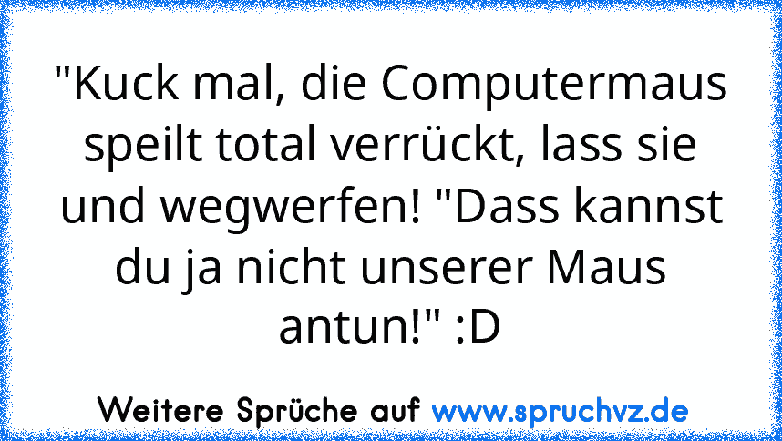 "Kuck mal, die Computermaus speilt total verrückt, lass sie und wegwerfen! "Dass kannst du ja nicht unserer Maus antun!" :D