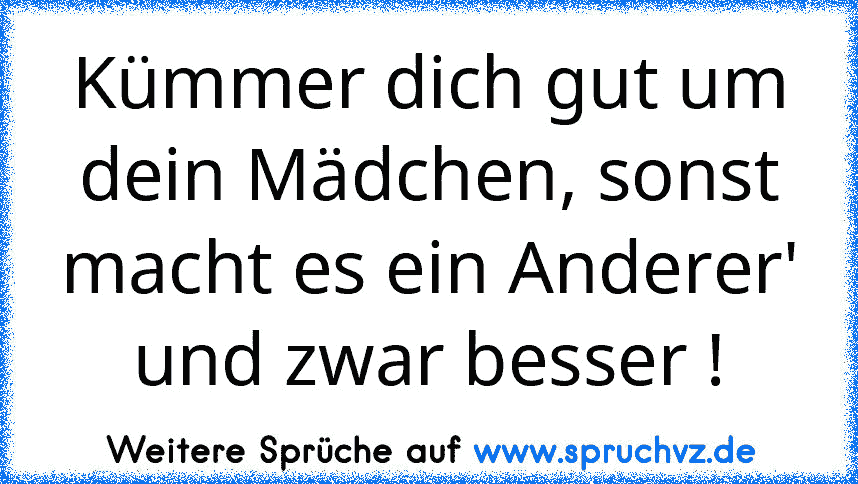 Kümmer dich gut um dein Mädchen, sonst macht es ein Anderer' und zwar besser !