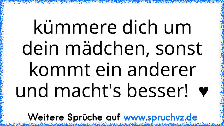 kümmere dich um dein mädchen, sonst kommt ein anderer und macht's besser!  ♥