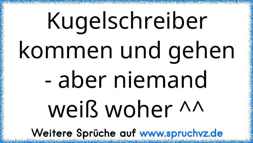 Kugelschreiber kommen und gehen - aber niemand weiß woher ^^