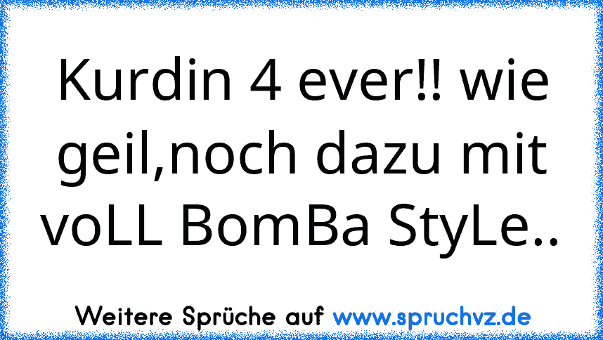 Kurdin 4 ever!! wie geil,noch dazu mit voLL BomBa StyLe..