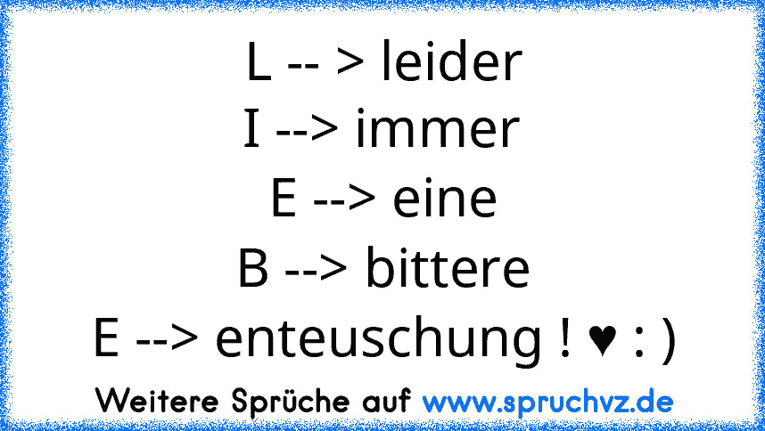 L -- > leider
I --> immer
E --> eine
B --> bittere
E --> enteuschung ! ♥ : )