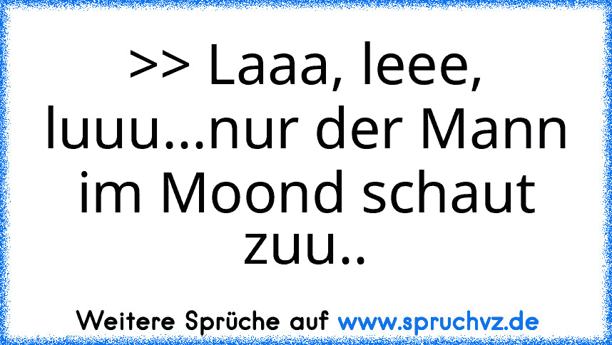 >> Laaa, leee, luuu...nur der Mann im Moond schaut zuu..