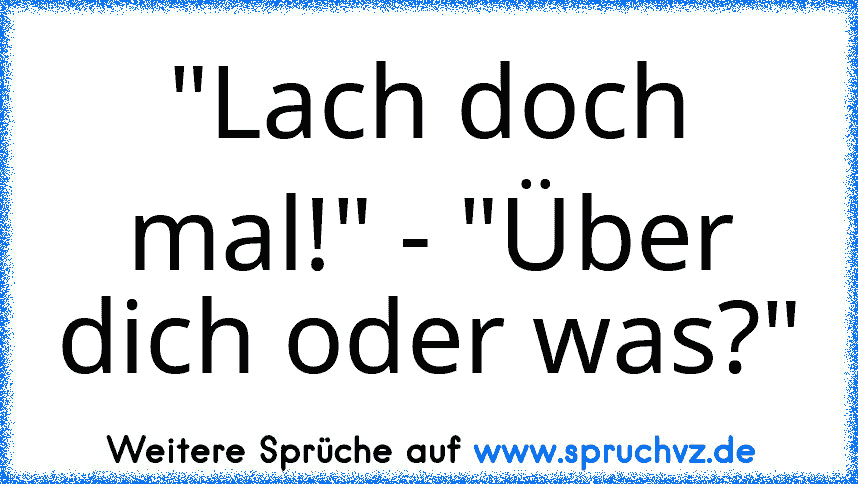 "Lach doch mal!" - "Über dich oder was?"