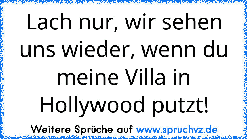 Lach nur, wir sehen uns wieder, wenn du meine Villa in Hollywood putzt!